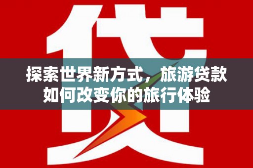 平度探索世界新方式，旅游贷款如何改变你的旅行体验