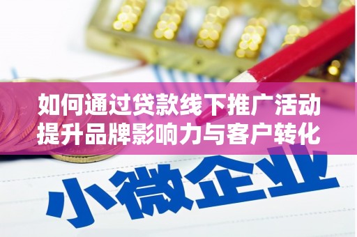 平度如何通过贷款线下推广活动提升品牌影响力与客户转化率