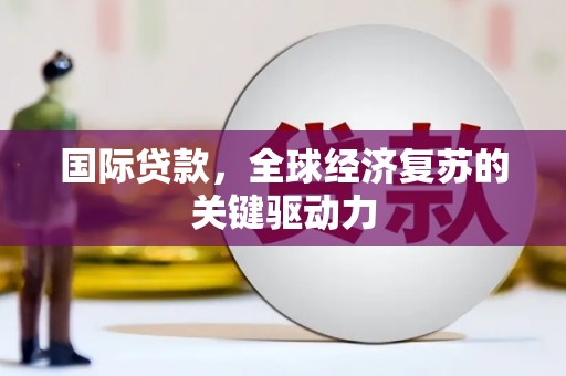 平度国际贷款，全球经济复苏的关键驱动力
