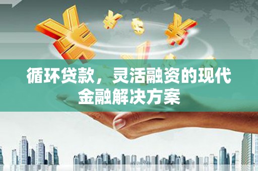 平度循环贷款，灵活融资的现代金融解决方案