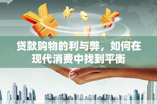 平度贷款购物的利与弊，如何在现代消费中找到平衡