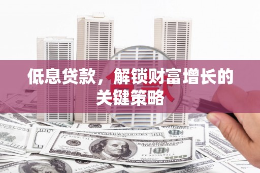 平度低息贷款，解锁财富增长的关键策略