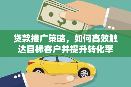 平度贷款推广策略，如何高效触达目标客户并提升转化率