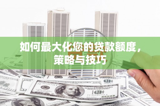 平度如何最大化您的贷款额度，策略与技巧