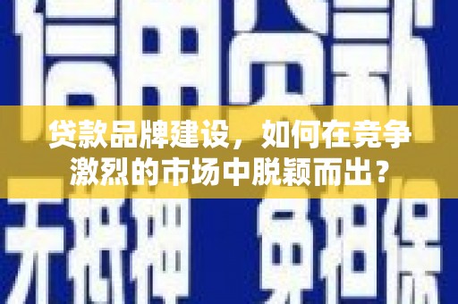 平度贷款品牌建设，如何在竞争激烈的市场中脱颖而出？