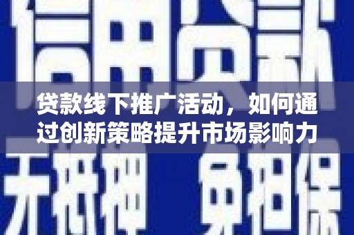 平度贷款线下推广活动，如何通过创新策略提升市场影响力