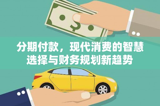 平度分期付款，现代消费的智慧选择与财务规划新趋势