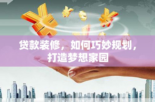 平度贷款装修，如何巧妙规划，打造梦想家园