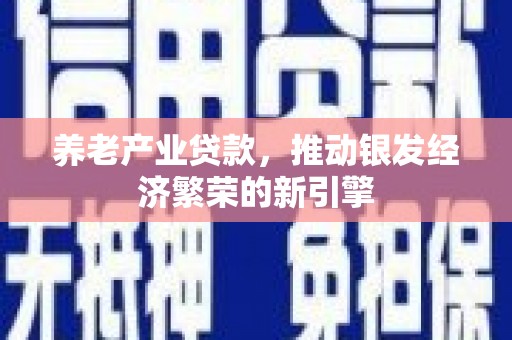 平度养老产业贷款，推动银发经济繁荣的新引擎