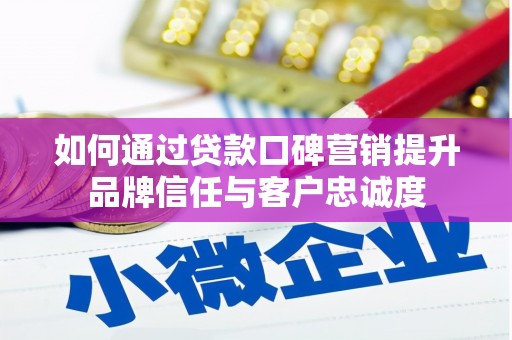 平度如何通过贷款口碑营销提升品牌信任与客户忠诚度