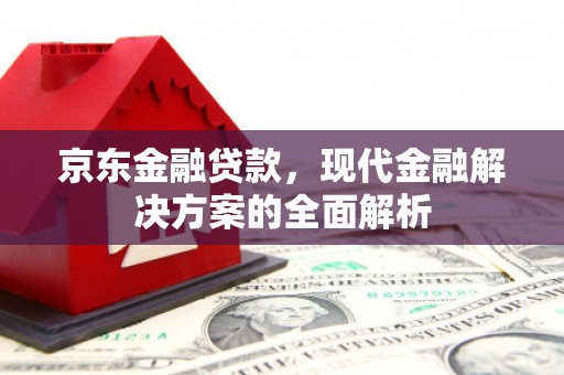平度京东金融贷款，现代金融解决方案的全面解析