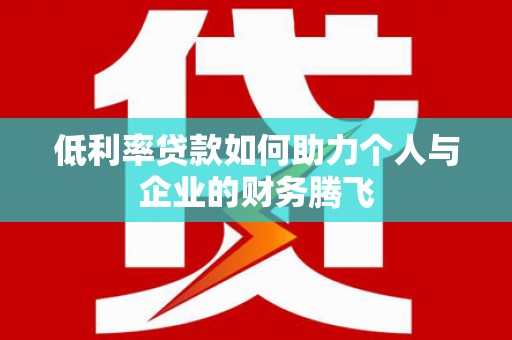 平度低利率贷款如何助力个人与企业的财务腾飞
