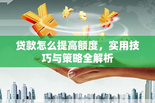 平度贷款怎么提高额度，实用技巧与策略全解析