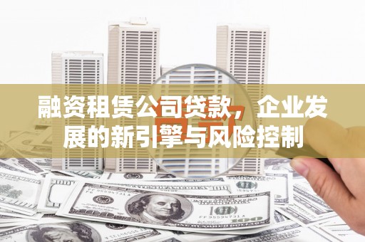 平度融资租赁公司贷款，企业发展的新引擎与风险控制