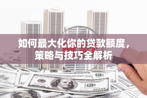 平度如何最大化你的贷款额度，策略与技巧全解析