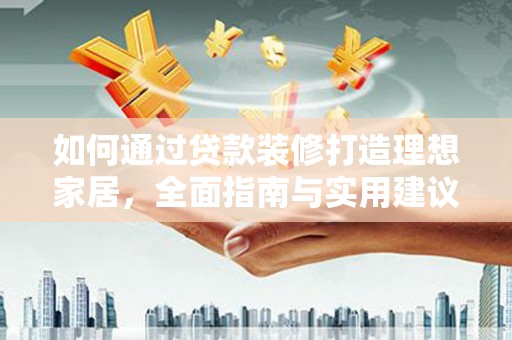 平度如何通过贷款装修打造理想家居，全面指南与实用建议