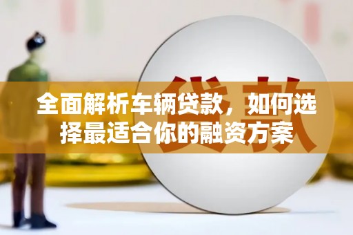 平度全面解析车辆贷款，如何选择最适合你的融资方案