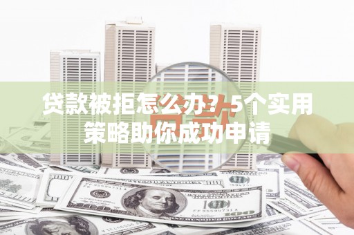 平度贷款被拒怎么办？5个实用策略助你成功申请
