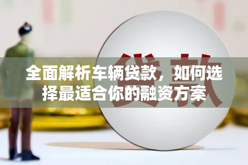 平度全面解析车辆贷款，如何选择最适合你的融资方案