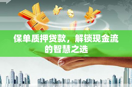 平度保单质押贷款，解锁现金流的智慧之选