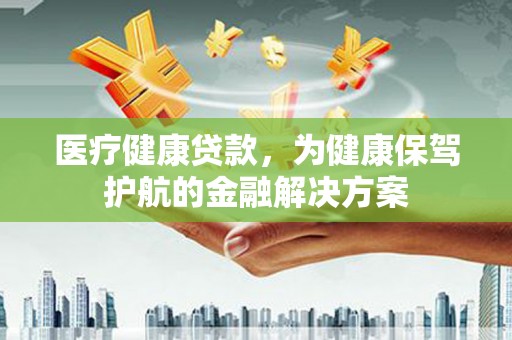 平度医疗健康贷款，为健康保驾护航的金融解决方案