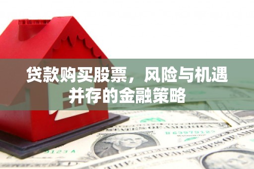 平度贷款购买股票，风险与机遇并存的金融策略