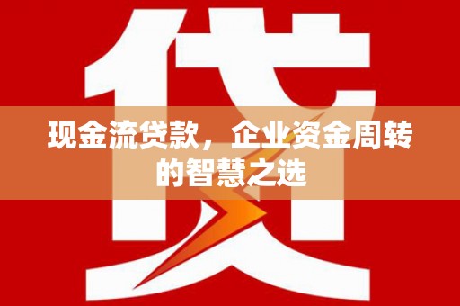 平度现金流贷款，企业资金周转的智慧之选
