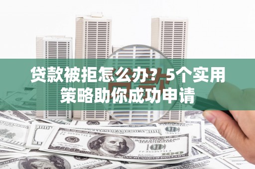平度贷款被拒怎么办？5个实用策略助你成功申请