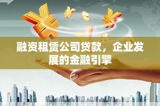 平度融资租赁公司贷款，企业发展的金融引擎