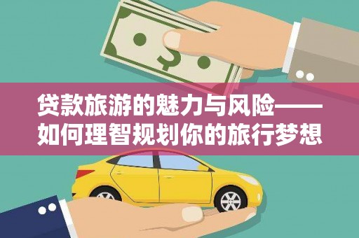 平度贷款旅游的魅力与风险——如何理智规划你的旅行梦想
