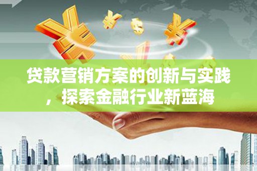 平度贷款营销方案的创新与实践，探索金融行业新蓝海