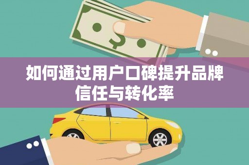 平度如何通过用户口碑提升品牌信任与转化率