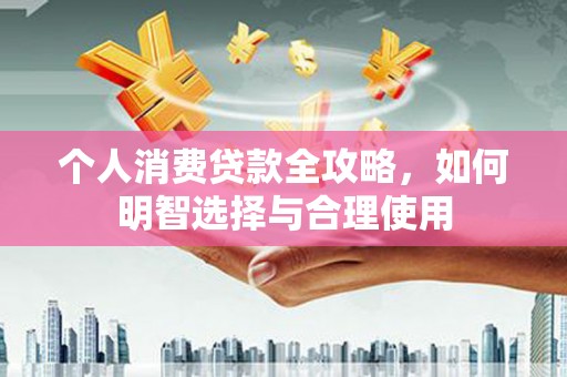 平度个人消费贷款全攻略，如何明智选择与合理使用